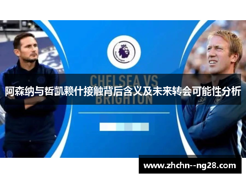 阿森纳与哲凯赖什接触背后含义及未来转会可能性分析